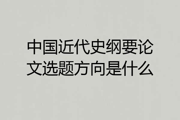 中国近代史纲要论文选题方向是什么