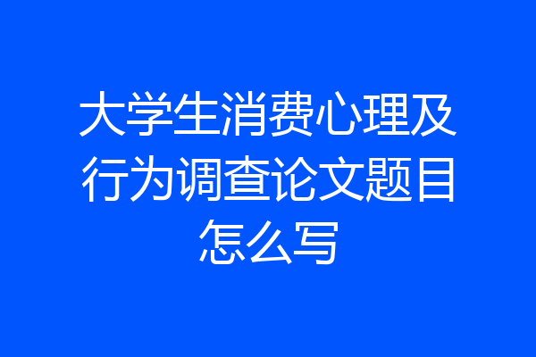 大学生消费心理及行为调查论文题目怎么写
