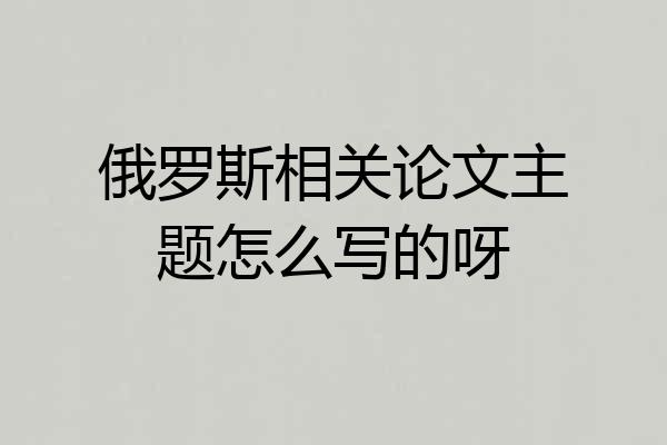 俄罗斯相关论文主题怎么写的呀