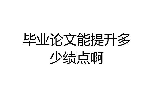 毕业论文能提升多少绩点啊
