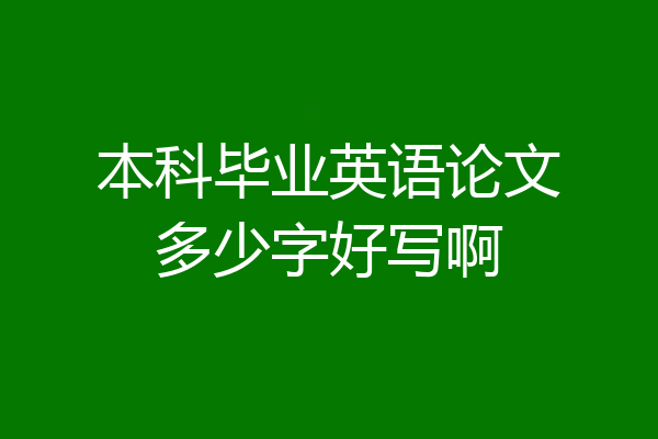 本科毕业英语论文多少字好写啊