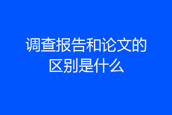 调查报告和论文的区别是什么