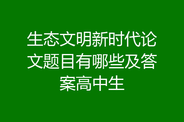 生态文明新时代论文题目有哪些及答案高中生