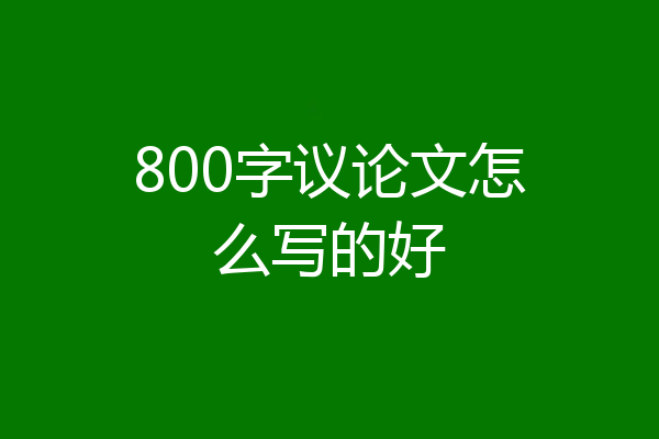 800字议论文怎么写的好