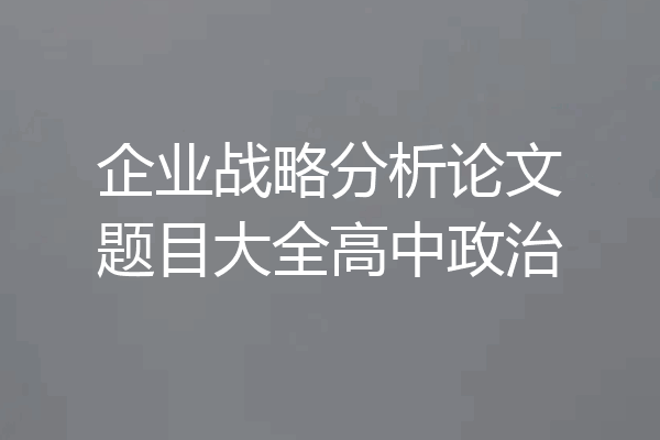 企业战略分析论文题目大全高中政治