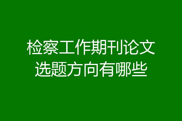 检察工作期刊论文选题方向有哪些