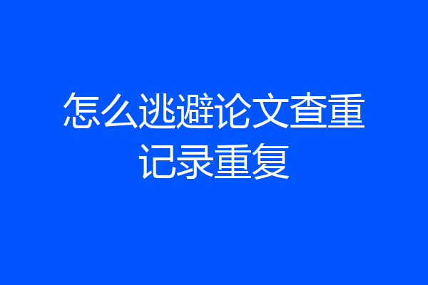 怎么逃避论文查重记录重复