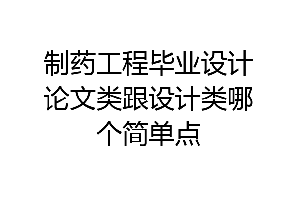 制药工程毕业设计论文类跟设计类哪个简单点