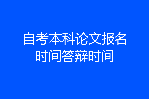 自考本科论文报名时间答辩时间