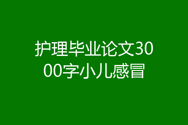 护理毕业论文3000字小儿感冒