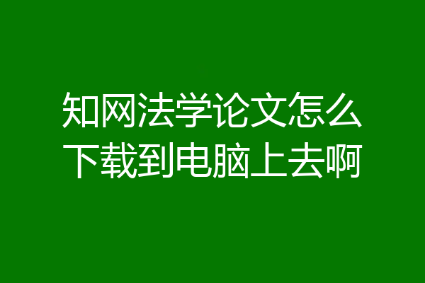知网法学论文怎么下载到电脑上去啊