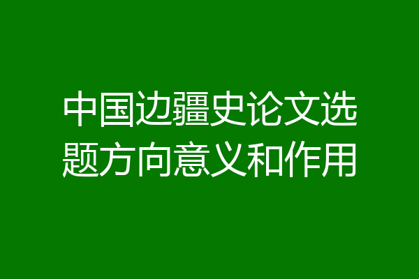 中国边疆史论文选题方向意义和作用