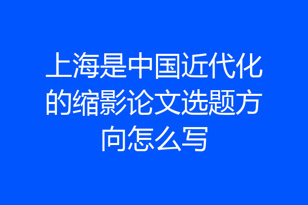 上海是中国近代化的缩影论文选题方向怎么写