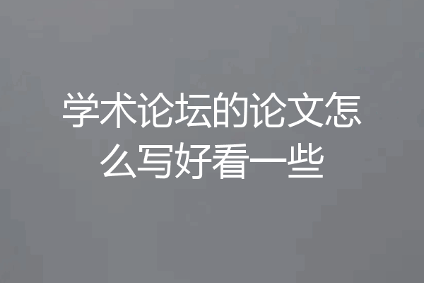 学术论坛的论文怎么写好看一些