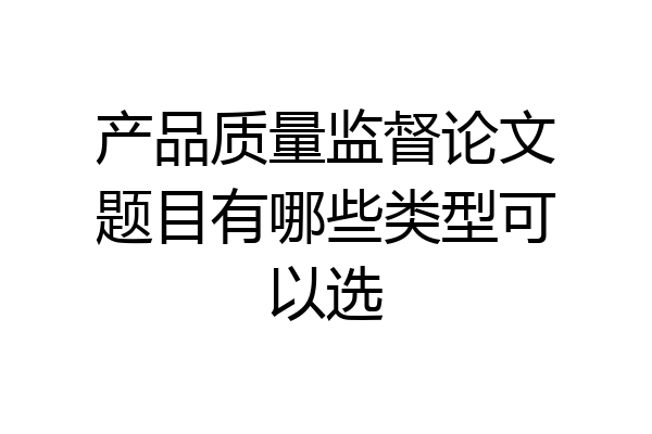 产品质量监督论文题目有哪些类型可以选