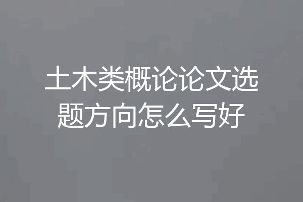 土木类概论论文选题方向怎么写好