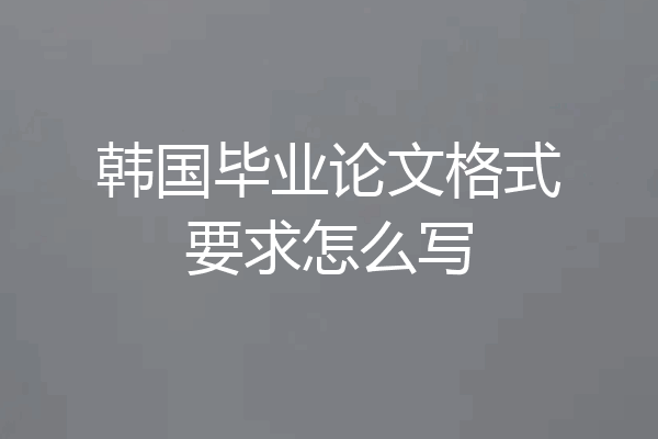 韩国毕业论文格式要求怎么写