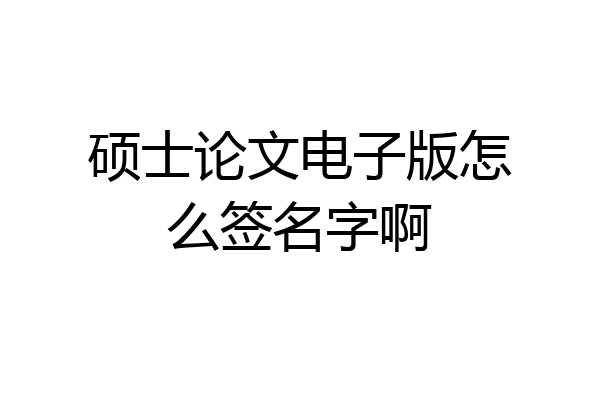 硕士论文电子版怎么签名字啊