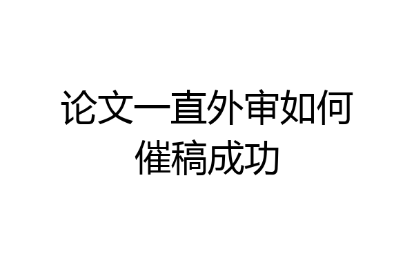 论文一直外审如何催稿成功