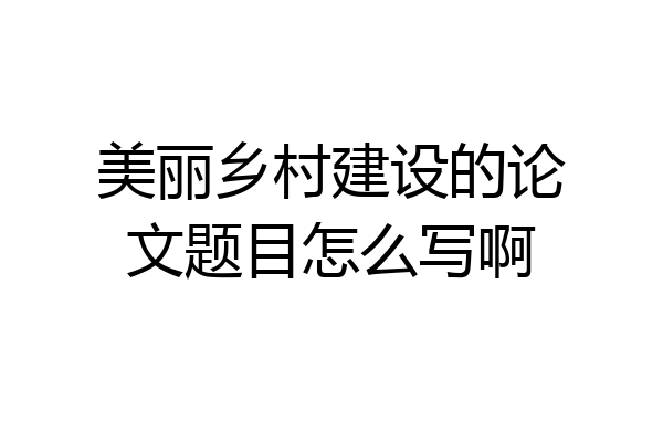 美丽乡村建设的论文题目怎么写啊