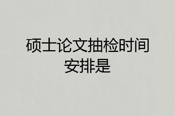 硕士论文抽检时间安排是