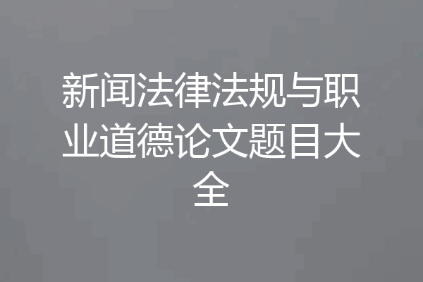 新闻法律法规与职业道德论文题目大全