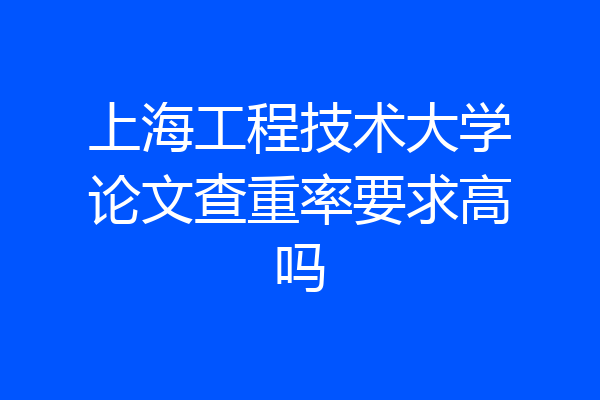 上海工程技术大学论文查重率要求高吗