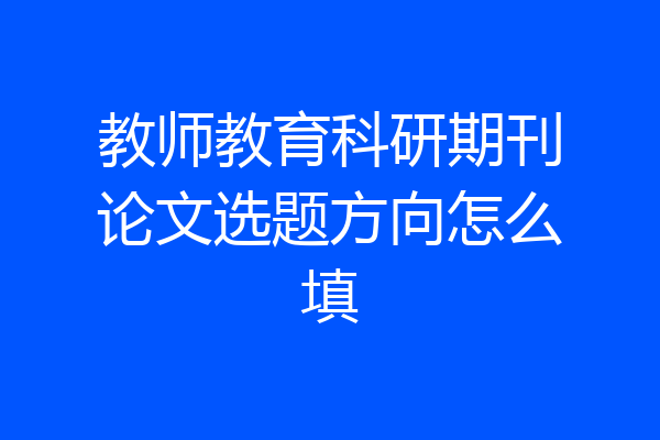 教师教育科研期刊论文选题方向怎么填