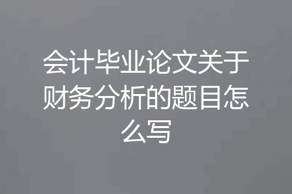 会计毕业论文关于财务分析的题目怎么写