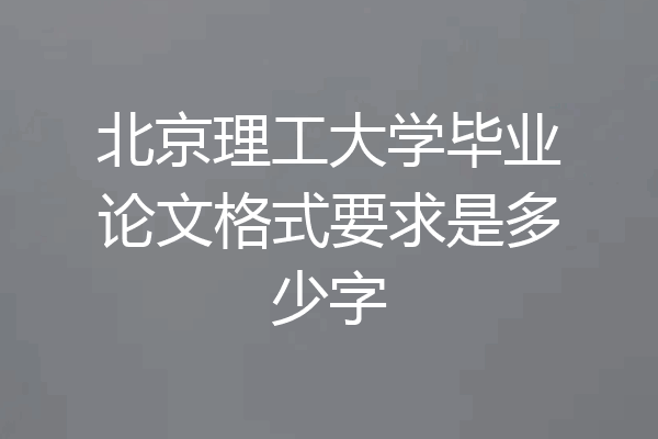 北京理工大学毕业论文格式要求是多少字