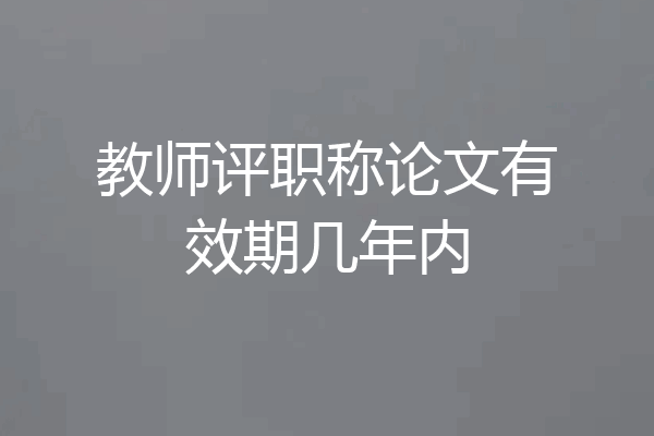 教师评职称论文有效期几年内