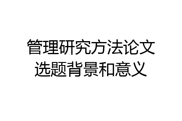管理研究方法论文选题背景和意义