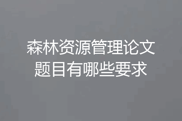 森林资源管理论文题目有哪些要求