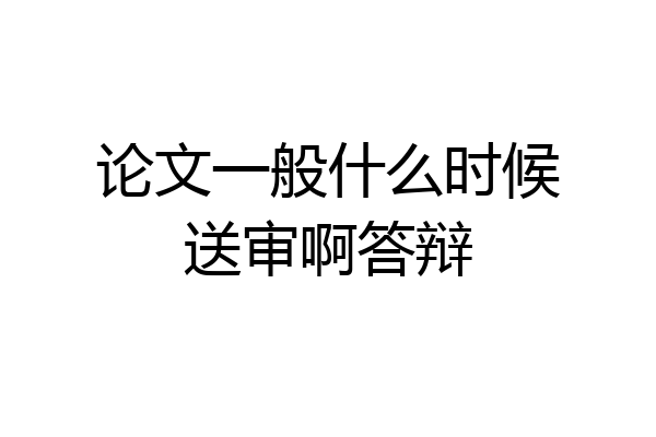 论文一般什么时候送审啊答辩