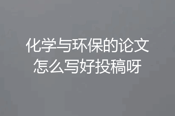 化学与环保的论文怎么写好投稿呀