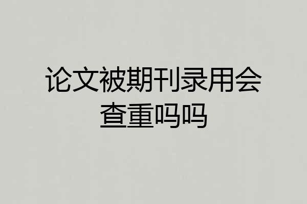 论文被期刊录用会查重吗吗