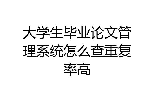 大学生毕业论文管理系统怎么查重复率高