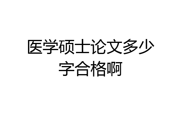 医学硕士论文多少字合格啊
