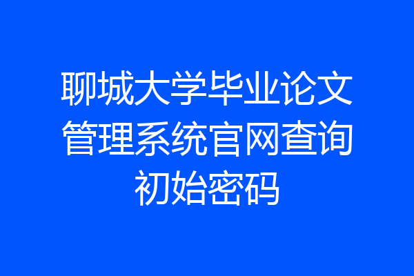聊城大学毕业论文管理系统官网查询初始密码