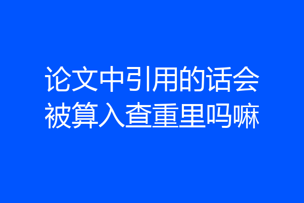 论文中引用的话会被算入查重里吗嘛