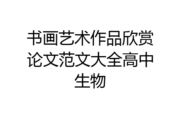 书画艺术作品欣赏论文范文大全高中生物