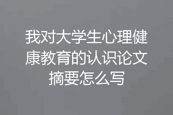我对大学生心理健康教育的认识论文摘要怎么写