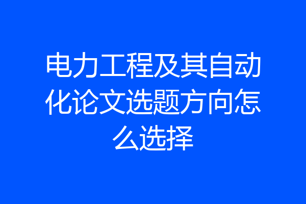 电力工程及其自动化论文选题方向怎么选择