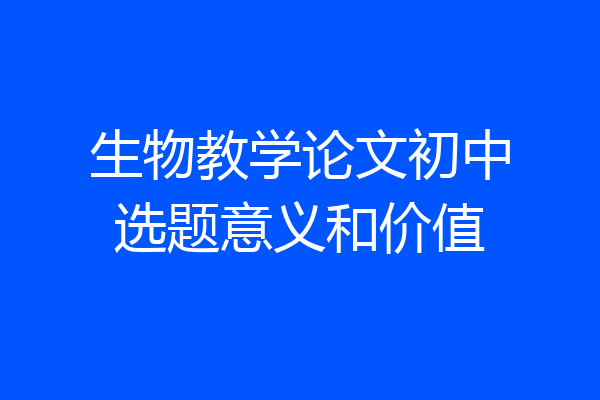 生物教学论文初中选题意义和价值