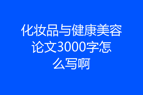 化妆品与健康美容论文3000字怎么写啊