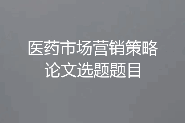 医药市场营销策略论文选题题目