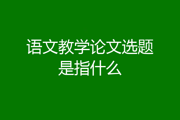 语文教学论文选题是指什么