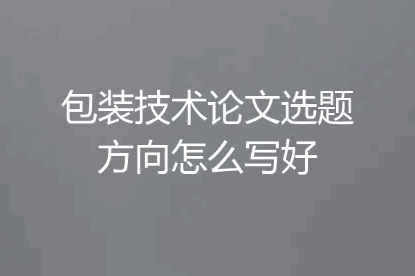 包装技术论文选题方向怎么写好