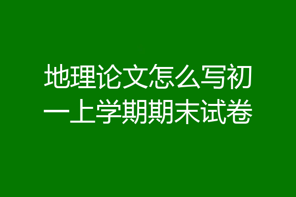 地理论文怎么写初一上学期期末试卷