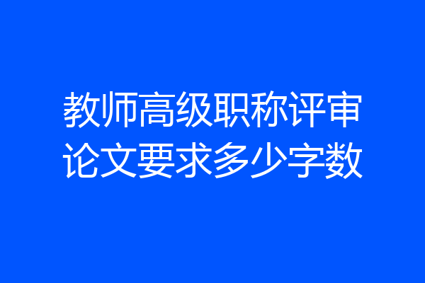 教师高级职称评审论文要求多少字数